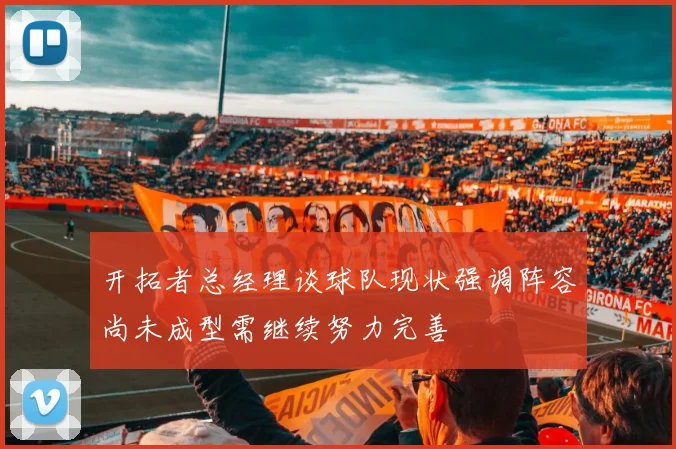 开拓者总经理谈球队现状强调阵容尚未成型需继续努力完善