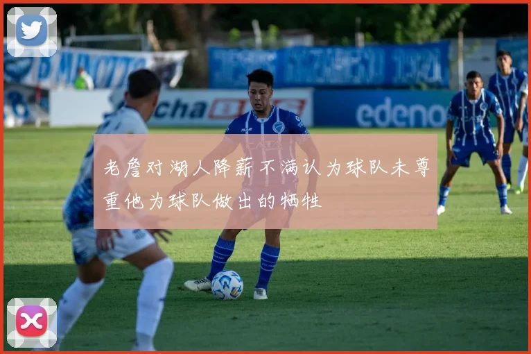 老詹对湖人降薪不满认为球队未尊重他为球队做出的牺牲