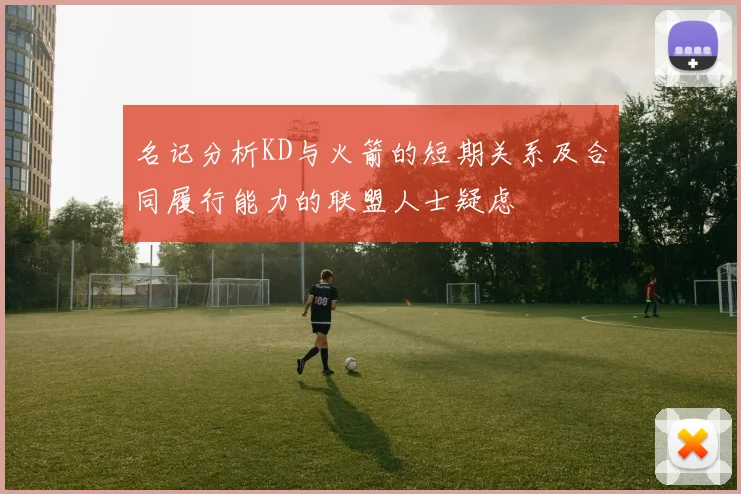 名记分析KD与火箭的短期关系及合同履行能力的联盟人士疑虑