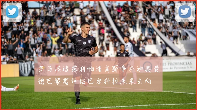 罗马诺透露利物浦高薪争夺迪奥曼德巴黎需评估巴尔科拉未来去向