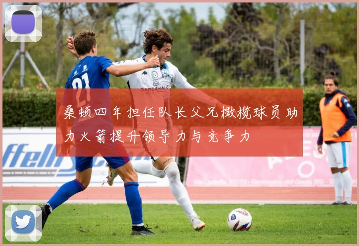桑顿四年担任队长父兄橄榄球员助力火箭提升领导力与竞争力