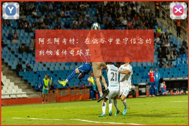 阿兰阿考特：在低谷中坚守信念的利物浦传奇球星