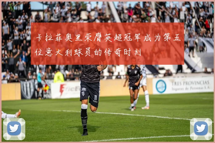 卡拉菲奥里荣膺英超冠军成为第五位意大利球员的传奇时刻