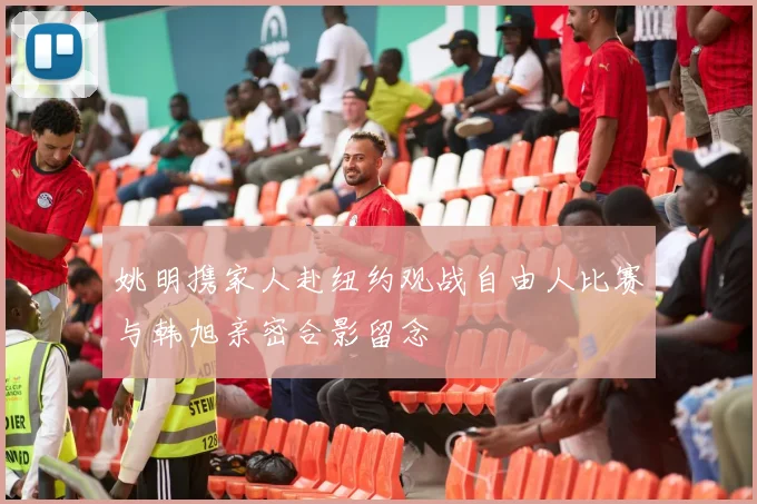 姚明携家人赴纽约观战自由人比赛与韩旭亲密合影留念